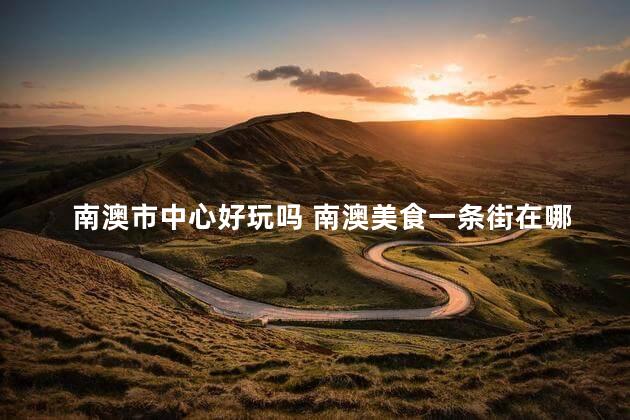 南澳市中心好玩吗 南澳美食一条街在哪